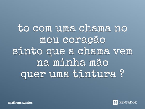 ⁠to com uma chama no meu coração
sinto que a chama vem na minha mão
quer uma tintura ?... Frase de matheus santos.