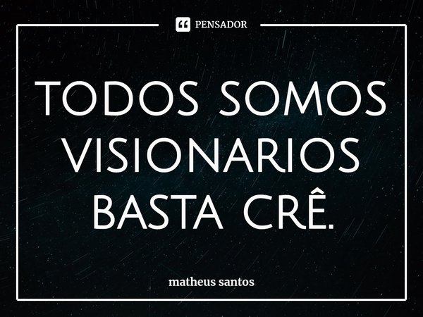 Todos somos visionários. Basta crer.... Frase de matheus santos.