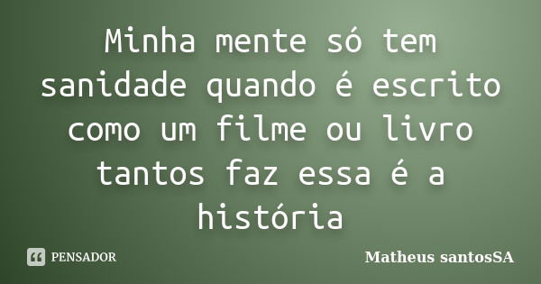 Minha mente só tem sanidade quando é escrito como um filme ou livro tantos faz essa é a história... Frase de Matheus SantosSA.