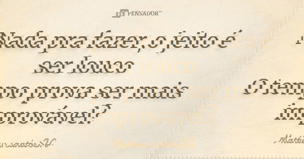 Nada pra fazer,o jeito é ser louco O tempo prova ser mais improvável?... Frase de Matheus santosSA.