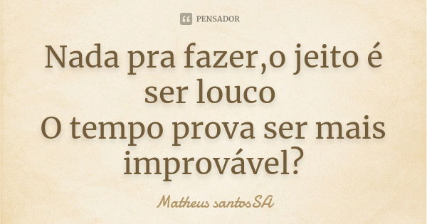 Nada pra fazer,o jeito é ser louco O tempo prova ser mais improvável?... Frase de Matheus santosSA.