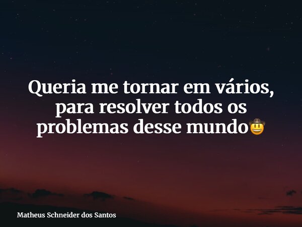 Queria me tornar em vários, para resolver todos os problemas desse mundo🤠... Frase de Matheus Schneider dos Santos.