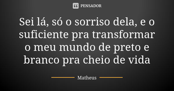 Sei lá, só o sorriso dela, e o suficiente pra transformar o meu mundo de preto e branco pra cheio de vida... Frase de Matheus.