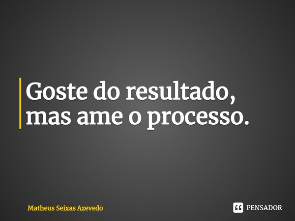 ⁠Goste do resultado, mas ame o processo.... Frase de Matheus Seixas Azevedo.