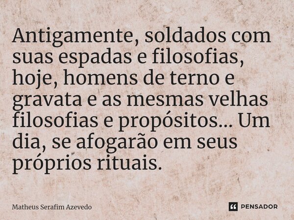 ⁠Antigamente, soldados com suas espadas e filosofias, hoje, homens de terno e gravata e as mesmas velhas filosofias e propósitos... Um dia, se afogarão em seus ... Frase de Matheus Serafim Azevedo.