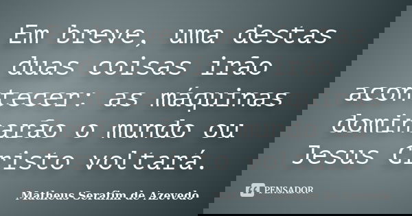 Em breve, uma destas duas coisas irão acontecer: as máquinas dominarão o mundo ou Jesus Cristo voltará.... Frase de Matheus Serafim de Azevedo.