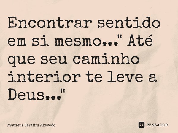 ⁠Encontrar sentido em si mesmo..." Até que seu caminho interior te leve a Deus..."... Frase de Matheus Serafim Azevedo.