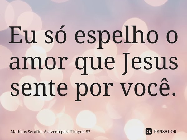 ⁠Eu só espelho o amor que Jesus sente por você.... Frase de Matheus Serafim Azevedo para Thayná 82.