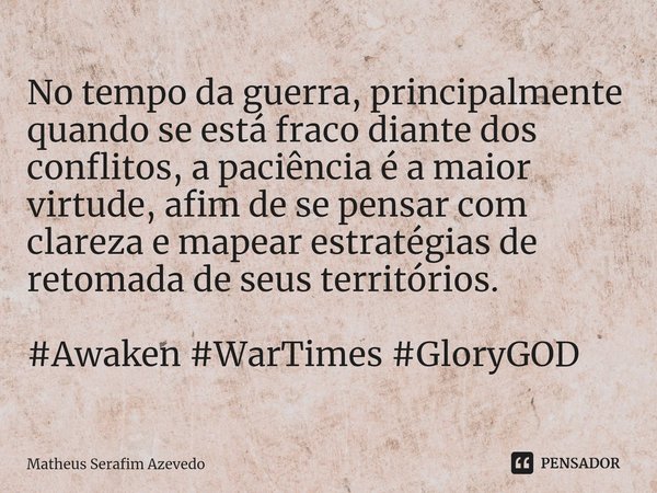 ⁠No tempo da guerra, principalmente quando se está fraco diante dos conflitos, a paciência é a maior virtude, afim de se pensar com clareza e mapear estratégias... Frase de Matheus Serafim Azevedo.