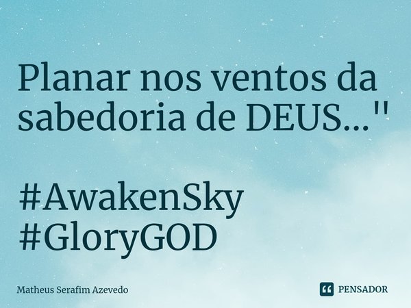 Planar nos ventos da sabedoria de DEUS..."⁠ #AwakenSky #GloryGOD... Frase de Matheus Serafim Azevedo.