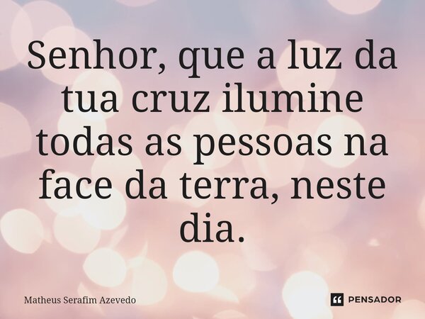 ⁠Senhor, que a luz da tua cruz ilumine todas as pessoas na face da terra, neste dia.... Frase de Matheus Serafim Azevedo.