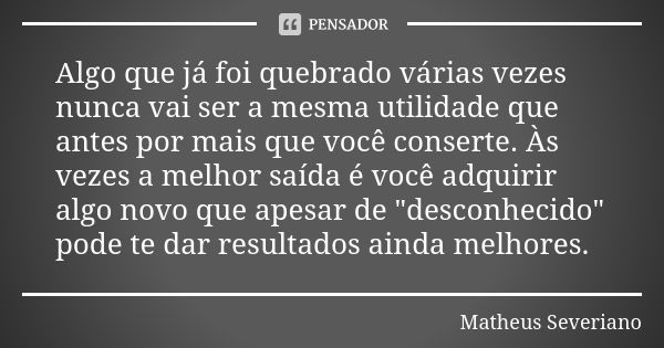 Algo que já foi quebrado várias vezes nunca vai ser a mesma utilidade que antes por mais que você conserte. Às vezes a melhor saída é você adquirir algo novo qu... Frase de Matheus Severiano.