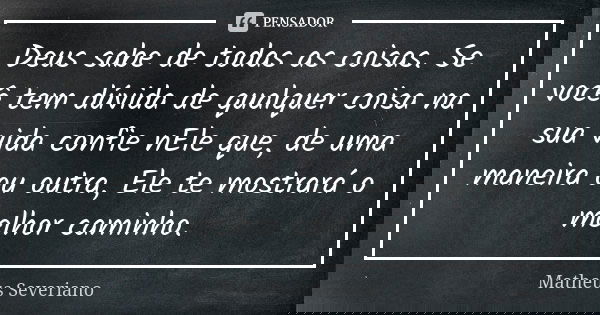 Deus sabe de todas as coisas. Se você tem dúvida de qualquer coisa na sua vida confie nEle que, de uma maneira ou outra, Ele te mostrará o melhor caminho.... Frase de Matheus Severiano.