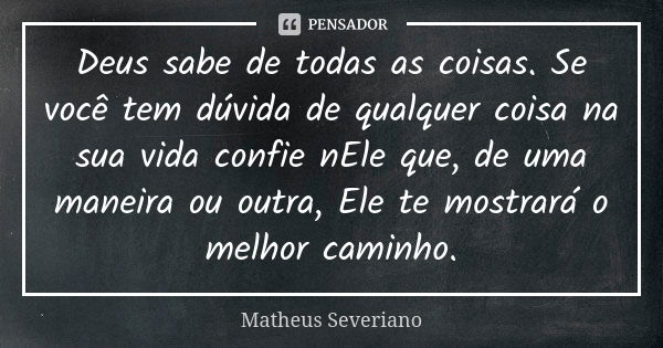 Deus sabe de todas as coisas. Se você tem dúvida de qualquer coisa na sua vida confie nEle que, de uma maneira ou outra, Ele te mostrará o melhor caminho.... Frase de Matheus Severiano.