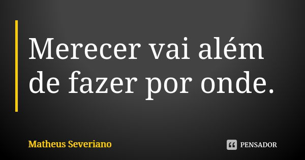 Merecer vai além de fazer por onde.... Frase de Matheus Severiano.