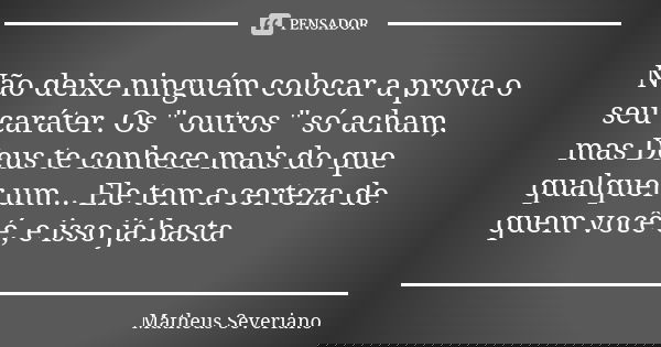 Não deixe ninguém colocar a prova o seu caráter. Os " outros " só acham, mas Deus te conhece mais do que qualquer um... Ele tem a certeza de quem você... Frase de Matheus Severiano.