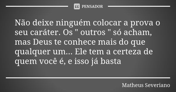 Não deixe ninguém colocar a prova o seu caráter. Os " outros " só acham, mas Deus te conhece mais do que qualquer um... Ele tem a certeza de quem você... Frase de Matheus Severiano.