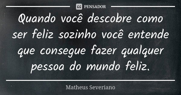 Quando você descobre como ser feliz sozinho você entende que consegue fazer qualquer pessoa do mundo feliz.... Frase de Matheus Severiano.