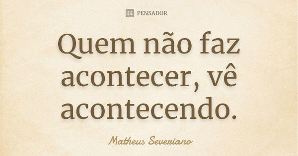 Quem não faz acontecer, vê acontecendo.... Frase de Matheus Severiano.