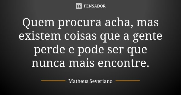 Quem procura acha, mas existem coisas que a gente perde e pode ser que nunca mais encontre.... Frase de Matheus Severiano.