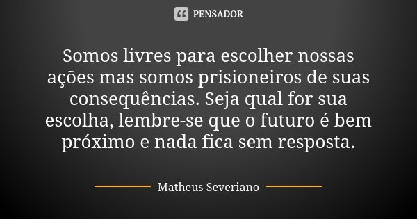 Somos livres para escolher nossas ações mas somos prisioneiros de suas consequências. Seja qual for sua escolha, lembre-se que o futuro é bem próximo e nada fic... Frase de Matheus Severiano.