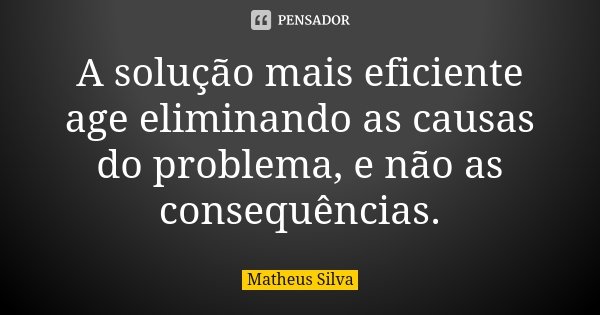 A solução mais eficiente age eliminando as causas do problema, e não as consequências.... Frase de Matheus Silva.