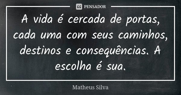 A vida é cercada de portas, cada uma com seus caminhos, destinos e consequências. A escolha é sua.... Frase de Matheus Silva.