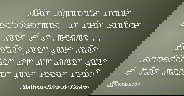 Não importa onde estivermos, o céu sobre nós é o mesmo... Então por que não acreditar em um amor que é tão maior que esse céu?... Frase de Matheus Silva de Castro.