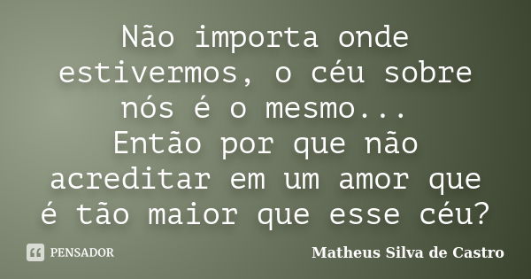 Não importa onde estivermos, o céu sobre nós é o mesmo... Então por que não acreditar em um amor que é tão maior que esse céu?... Frase de Matheus Silva de Castro.