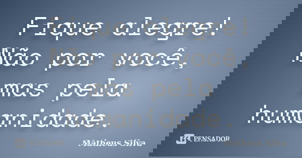 Fique alegre! Não por você, mas pela humanidade.... Frase de Matheus Silva.