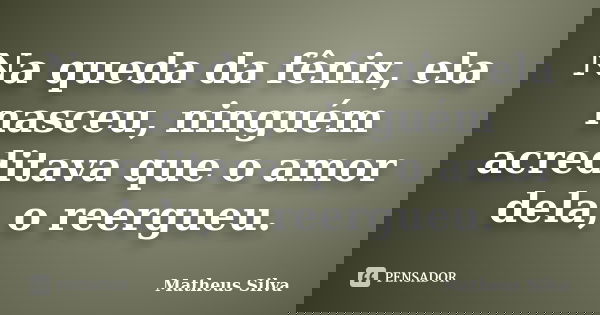 Na queda da fênix, ela nasceu, ninguém acreditava que o amor dela, o reergueu.... Frase de Matheus Silva.