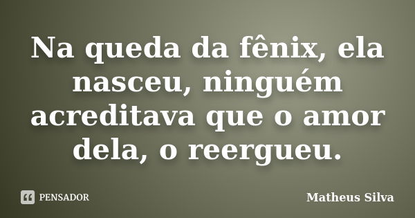 Na queda da fênix, ela nasceu, ninguém acreditava que o amor dela, o reergueu.... Frase de Matheus Silva.