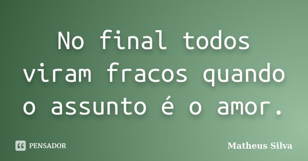 No final todos viram fracos quando o assunto é o amor.... Frase de Matheus Silva.