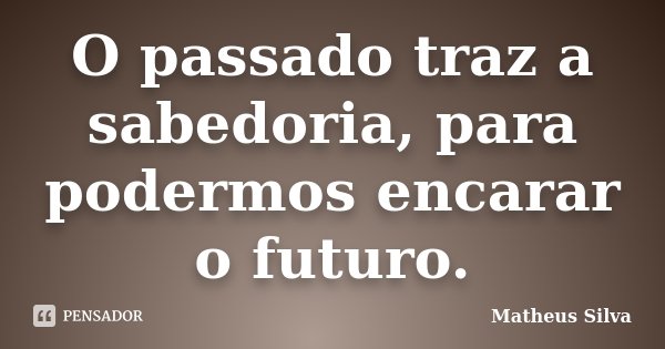 O passado traz a sabedoria, para podermos encarar o futuro.... Frase de Matheus Silva.