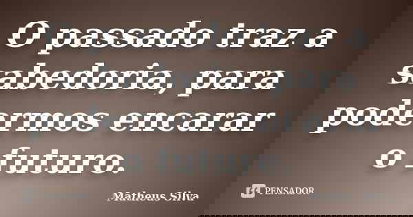 O passado traz a sabedoria, para podermos encarar o futuro.... Frase de Matheus Silva.