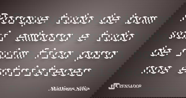Porque tudo de bom vai embora e tudo de ruim fica para nos entristecer... Frase de Matheus Silva.