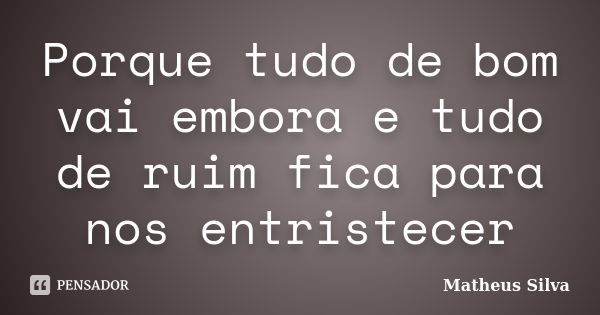 Porque tudo de bom vai embora e tudo de ruim fica para nos entristecer... Frase de Matheus Silva.