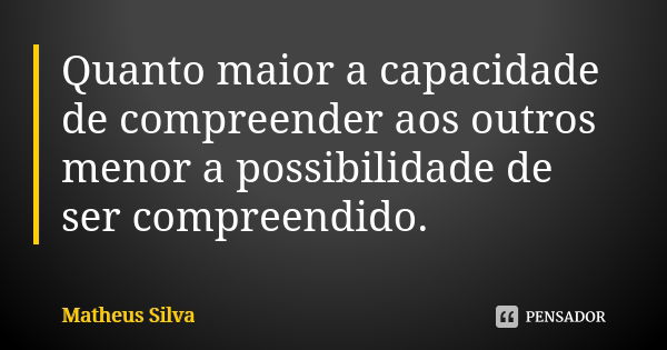 Quanto maior a capacidade de compreender aos outros menor a possibilidade de ser compreendido.... Frase de Matheus Silva.