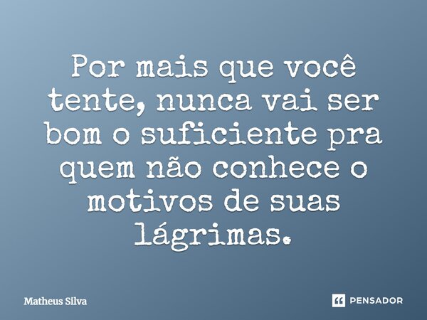 Por mais que você tente, nunca vai ser bom o suficiente pra quem não conhece o motivos de suas lágrimas.... Frase de Matheus Silva.