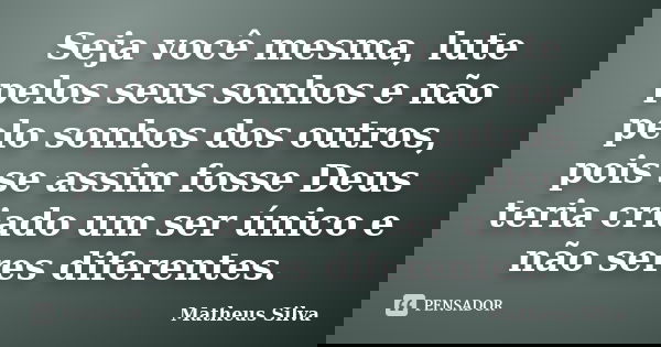 Seja você mesma, lute pelos seus sonhos e não pelo sonhos dos outros, pois se assim fosse Deus teria criado um ser único e não seres diferentes.... Frase de Matheus Silva.