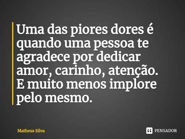 Uma das piores dores é quando uma pessoa te agradece por dedicar amor, carinho, atenção.
E muito menos implore pelo mesmo.... Frase de Matheus Silva.