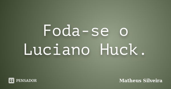 Foda-se o Luciano Huck.... Frase de Matheus Silveira.