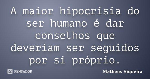 A maior hipocrisia do ser humano é dar conselhos que deveriam ser seguidos por si próprio.... Frase de Matheus Siqueira.
