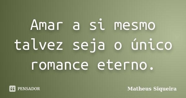 Amar a si mesmo talvez seja o único romance eterno.... Frase de Matheus Siqueira.