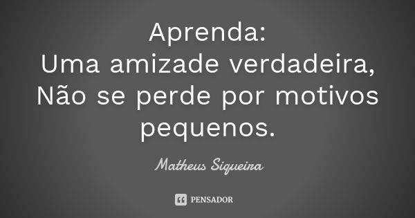 Aprenda: Uma amizade verdadeira, Não se perde por motivos pequenos.... Frase de Matheus Siqueira.