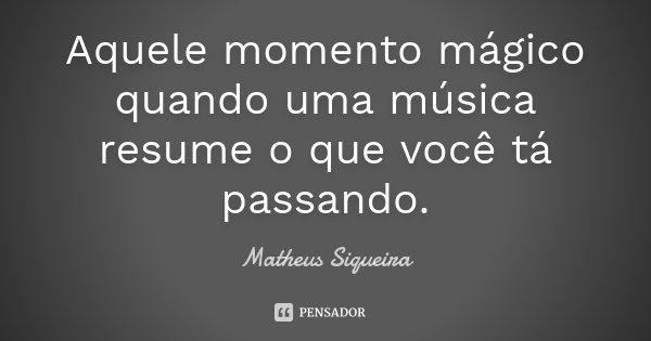 Aquele momento mágico quando uma música resume o que você tá passando.... Frase de Matheus Siqueira.