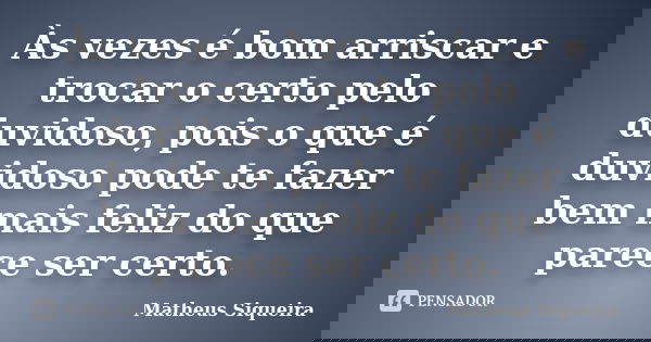 Às vezes é bom arriscar e trocar o certo pelo duvidoso, pois o que é duvidoso pode te fazer bem mais feliz do que parece ser certo.... Frase de Matheus Siqueira.
