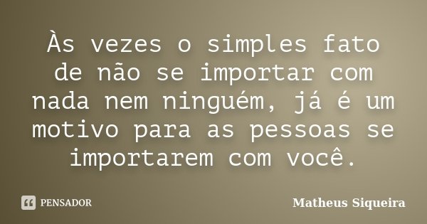 Às vezes o simples fato de não se importar com nada nem ninguém, já é um motivo para as pessoas se importarem com você.... Frase de Matheus Siqueira.