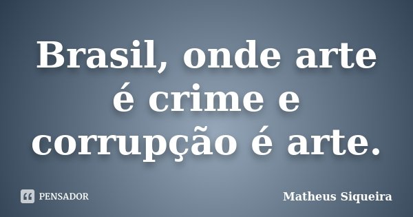 Brasil, onde arte é crime e corrupção é arte.... Frase de Matheus Siqueira.