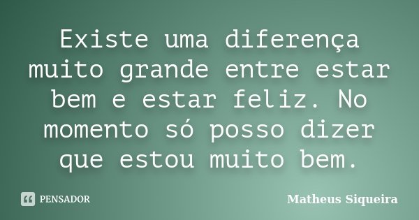 Existe uma diferença muito grande entre estar bem e estar feliz. No momento só posso dizer que estou muito bem.... Frase de Matheus Siqueira.